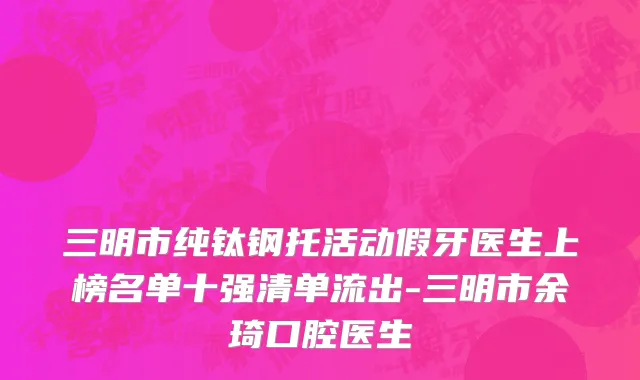 三明市纯钛钢托活动假牙医生上榜名单十强清单流出-三明市余琦口腔医生