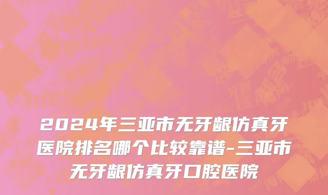 2024年三亚市无牙龈仿真牙医院排名哪个比较靠谱-三亚市无牙龈仿真牙口腔医院