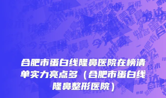 合肥市蛋白线隆鼻医院在榜清单实力亮点多（合肥市蛋白线隆鼻整形医院）