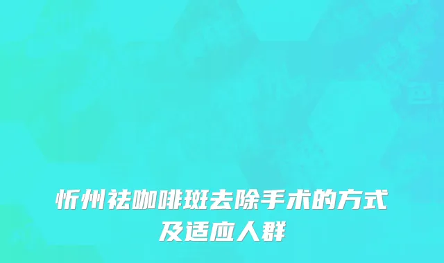 忻州祛咖啡斑去除手术的方式及适应人群