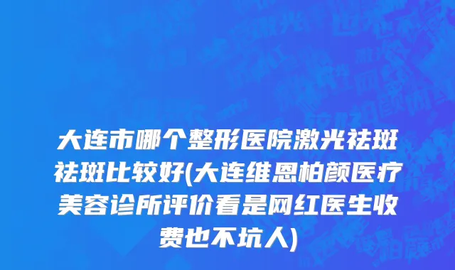 大连市哪个整形医院激光祛斑祛斑比较好(大连维恩柏颜医疗美容诊所评价看是网红医生收费也不坑人)