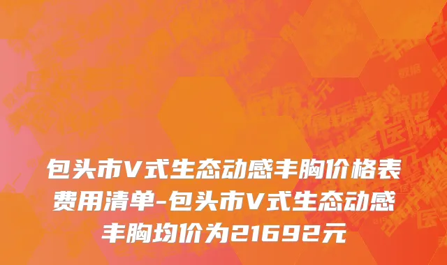包头市V式生态动感丰胸价格表费用清单-包头市V式生态动感丰胸均价为21692元