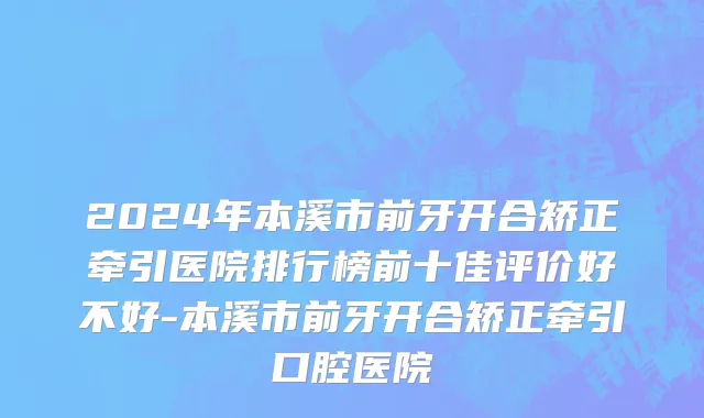 2024年本溪市前牙开合矫正牵引医院排行榜前十佳评价好不好-本溪市前牙开合矫正牵引口腔医院