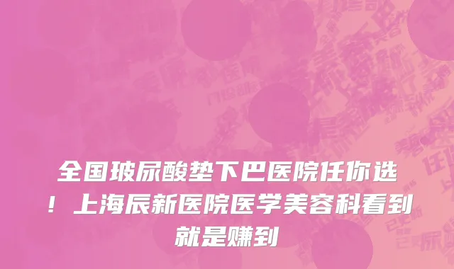 全国玻尿酸垫下巴医院任你选!上海辰新医院医学美容科看到就是赚到