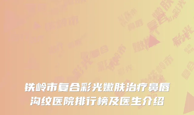 铁岭市复合彩光嫩肤治疗鼻唇沟纹医院排行榜及医生介绍