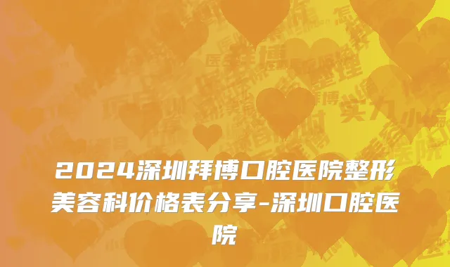 2024深圳拜博口腔医院整形美容科价格表分享-深圳口腔医院