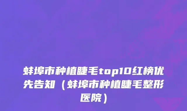 蚌埠市种植睫毛top10红榜优先告知（蚌埠市种植睫毛整形医院）