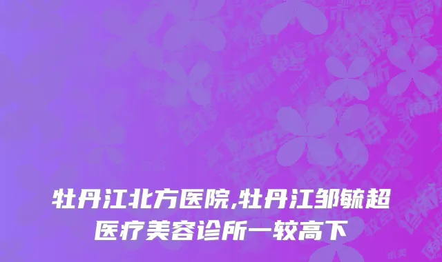 牡丹江北方医院,牡丹江邹毓超医疗美容诊所一较高下