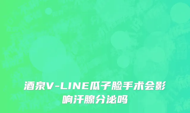 酒泉V-LINE瓜子脸手术会影响汗腺分泌吗