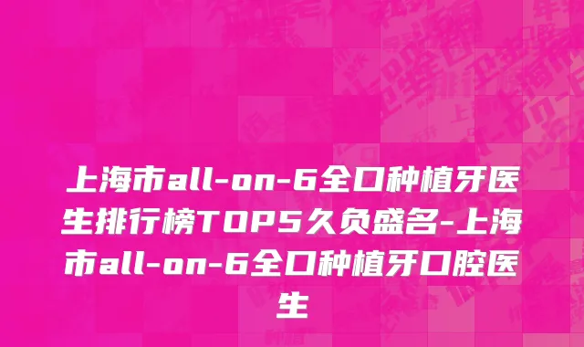 上海市all-on-6全口种植牙医生排行榜TOP5久负盛名-上海市all-on-6全口种植牙口腔医生