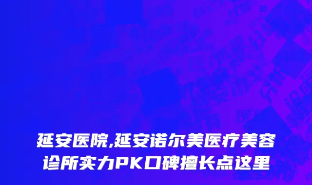 延安医院,延安诺尔美医疗美容诊所实力PK口碑擅长点这里