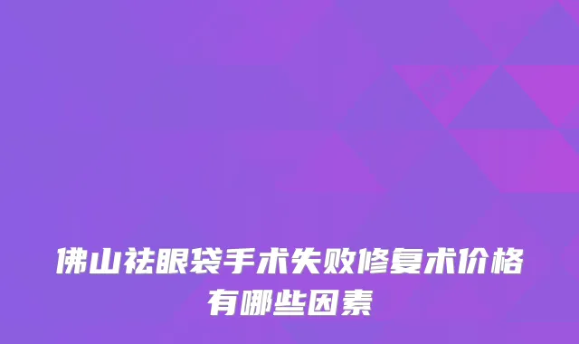 佛山祛眼袋手术失败修复术价格有哪些因素