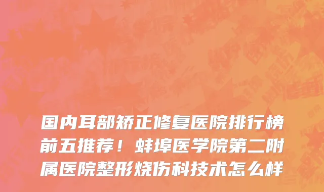国内耳部矫正修复医院排行榜前五推荐!蚌埠医学院第二附属医院整形烧伤科技术怎么样