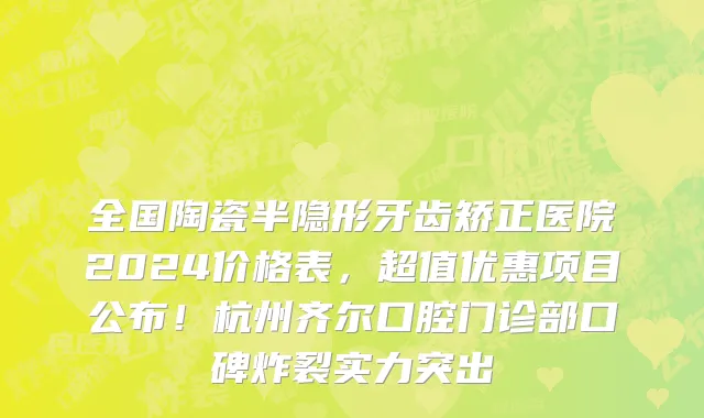 全国陶瓷半隐形牙齿矫正医院2024价格表,超值优惠项目公布!杭州齐尔口腔门诊部口碑炸裂实力突出
