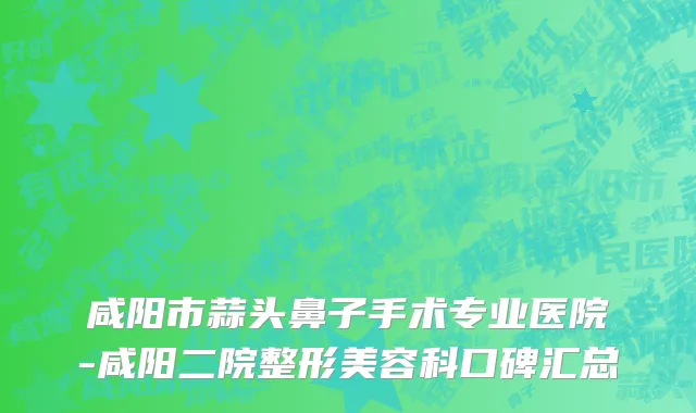 咸阳市蒜头鼻子手术专业医院-咸阳二院整形美容科口碑汇总