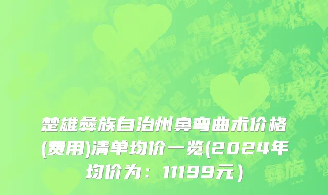 楚雄彝族自治州鼻弯曲术价格(费用)清单均价一览(2024年均价为：11199元）
