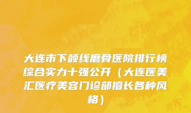大连市下颌线磨骨医院排行榜综合实力十强公开（大连医美汇医疗美容门诊部擅长各种风格）