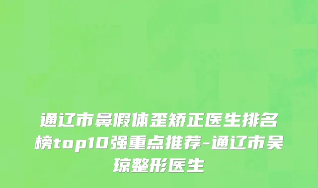通辽市鼻假体歪矫正医生排名榜top10强重点推荐-通辽市吴琼整形医生