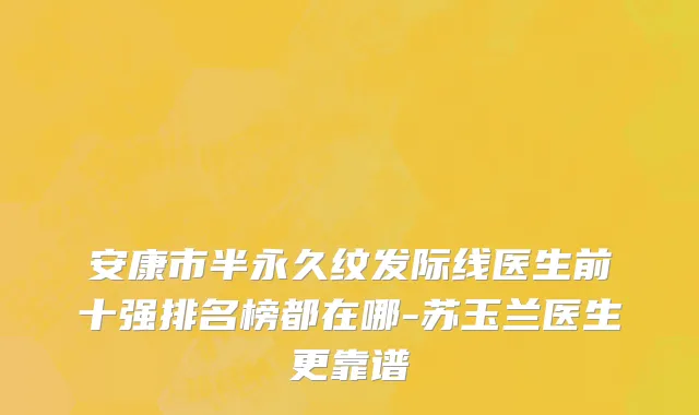 安康市半永久纹发际线医生前十强排名榜都在哪-苏玉兰医生更靠谱