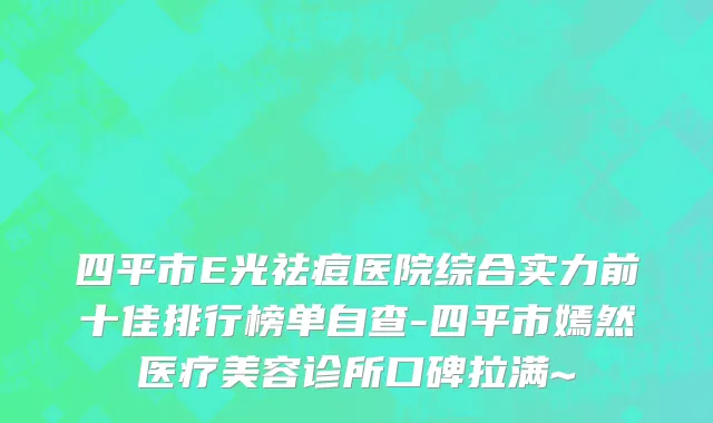 四平市E光祛痘医院综合实力前十佳排行榜单自查-四平市嫣然医疗美容诊所口碑拉满~