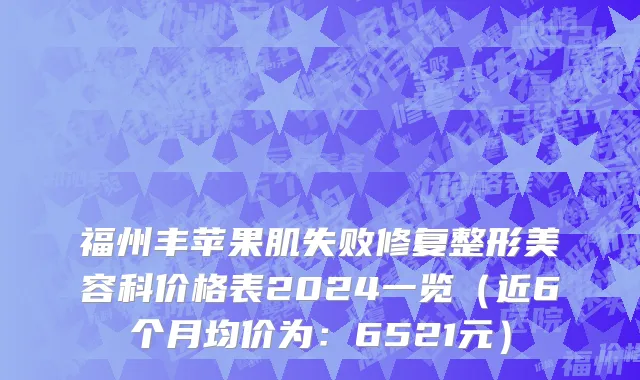 福州丰苹果肌失败修复整形美容科价格表2024一览（近6个月均价为：6521元）