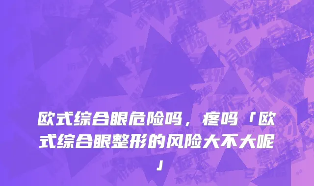 欧式综合眼危险吗，疼吗「欧式综合眼整形的风险大不大呢」