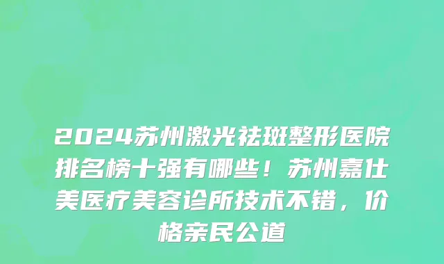 2024苏州激光祛斑整形医院排名榜十强有哪些!苏州嘉仕美医疗美容诊所技术不错,价格亲民公道