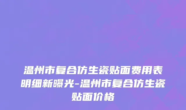 温州市复合仿生瓷贴面费用表明细新曝光-温州市复合仿生瓷贴面价格