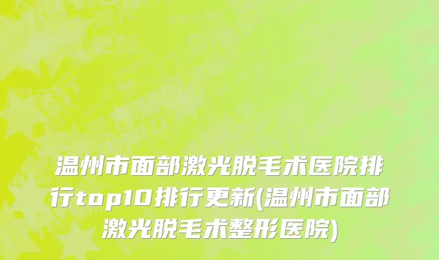 温州市面部激光脱毛术医院排行top10排行更新(温州市面部激光脱毛术整形医院)