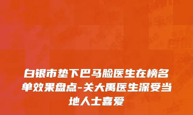 白银市垫下巴马脸医生在榜名单效果盘点-关大禹医生深受当地人士喜爱