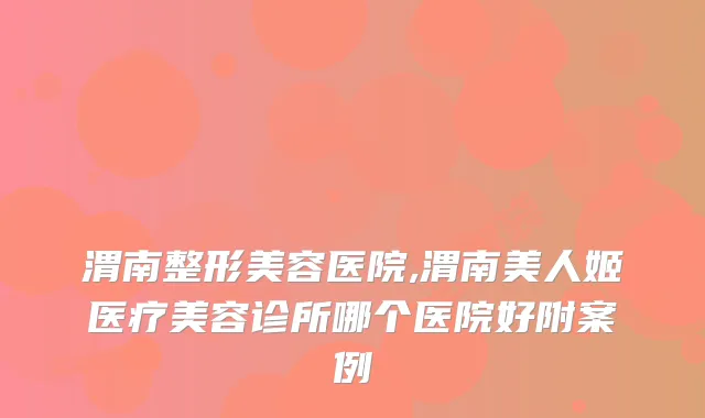 渭南整形美容医院,渭南美人姬医疗美容诊所哪个医院好附案例