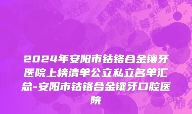 2024年安阳市钴铬合金镶牙医院上榜清单公立私立名单汇总-安阳市钴铬合金镶牙口腔医院