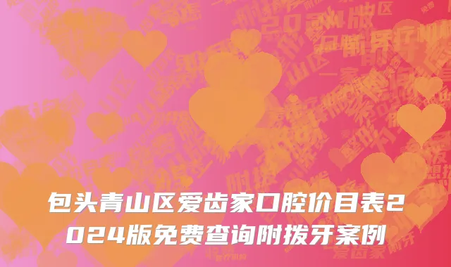 包头青山区爱齿家口腔价目表2024版免费查询附拨牙案例
