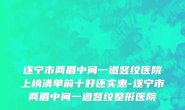 遂宁市两眉中间一道竖纹医院上榜清单前十好还实惠-遂宁市两眉中间一道竖纹整形医院