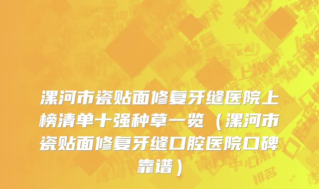 漯河市瓷贴面修复牙缝医院上榜清单十强种草一览（漯河市瓷贴面修复牙缝口腔医院口碑靠谱）