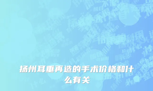 扬州耳垂再造的手术价格和什么有关