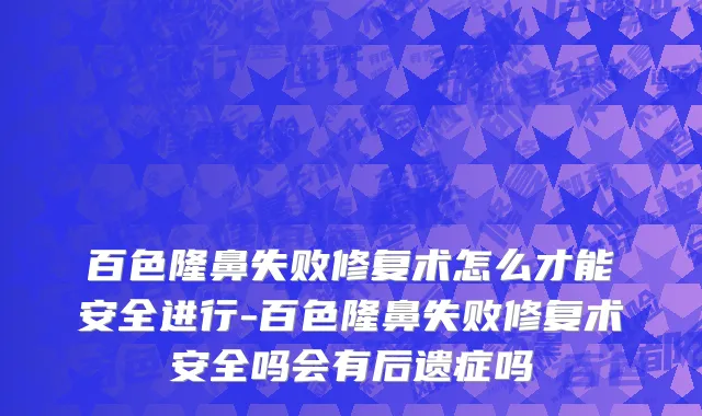 百色隆鼻失败修复术怎么才能安全进行-百色隆鼻失败修复术安全吗会有后遗症吗