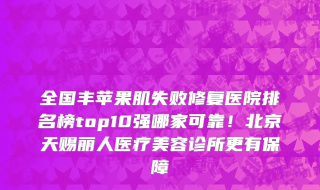 全国丰苹果肌失败修复医院排名榜top10强哪家可靠！北京天赐丽人医疗美容诊所更有保障