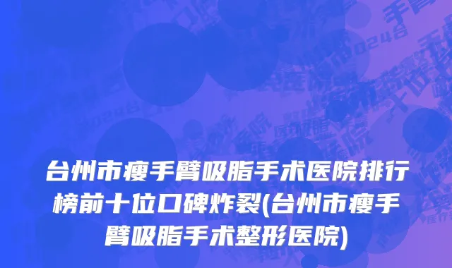 台州市瘦手臂吸脂手术医院排行榜前十位口碑炸裂(台州市瘦手臂吸脂手术整形医院)