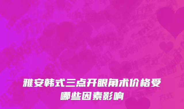 雅安韩式三点开眼角术价格受哪些因素影响