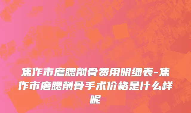 焦作市磨腮削骨费用明细表-焦作市磨腮削骨手术价格是什么样呢