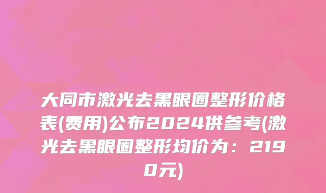 大同市激光去黑眼圈整形价格表(费用)公布2024供参考(激光去黑眼圈整形均价为：2190元)