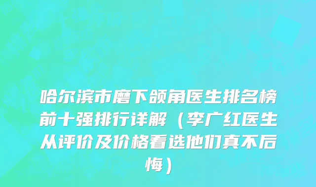 哈尔滨市磨下颌角医生排名榜前十强排行详解（李广红医生从评价及价格看选他们真不后悔）