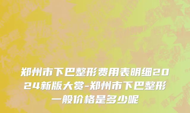 郑州市下巴整形费用表明细2024新版大赏-郑州市下巴整形一般价格是多少呢
