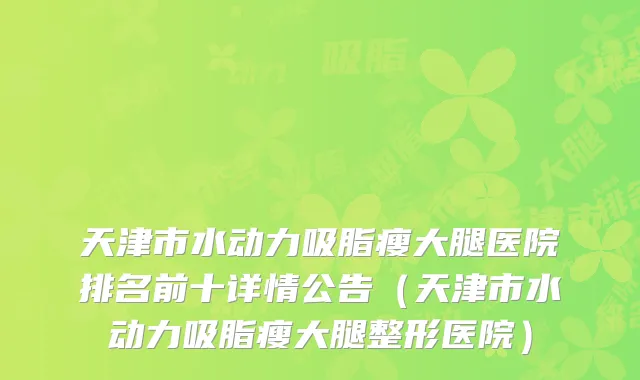 天津市水动力吸脂瘦大腿医院排名前十详情公告（天津市水动力吸脂瘦大腿整形医院）