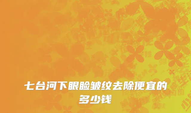 七台河下眼睑皱纹去除便宜的多少钱