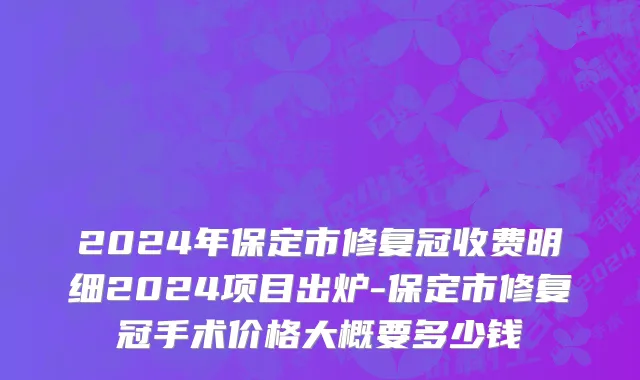 2024年保定市修复冠收费明细2024项目出炉-保定市修复冠手术价格大概要多少钱