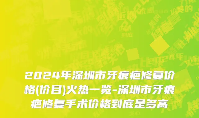 2024年深圳市牙痕疤修复价格(价目)火热一览-深圳市牙痕疤修复手术价格到底是多高