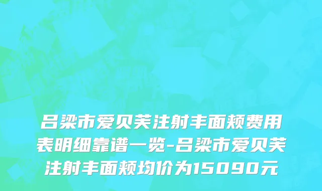 吕梁市爱贝芙注射丰面颊费用表明细靠谱一览-吕梁市爱贝芙注射丰面颊均价为15090元