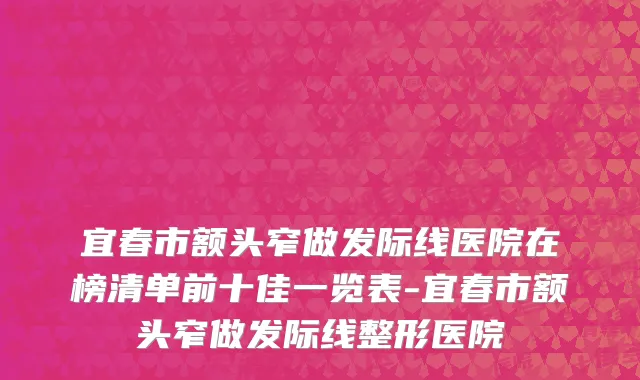 宜春市额头窄做发际线医院在榜清单前十佳一览表-宜春市额头窄做发际线整形医院